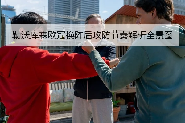勒沃库森欧冠换阵后攻防节奏解析全景图
