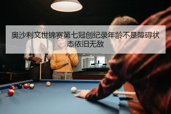 奥沙利文世锦赛第七冠创纪录年龄不是障碍状态依旧无敌